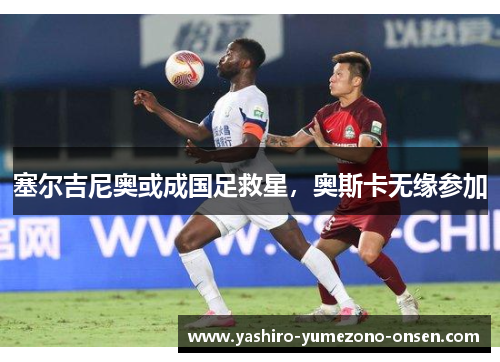 塞尔吉尼奥或成国足救星，奥斯卡无缘参加